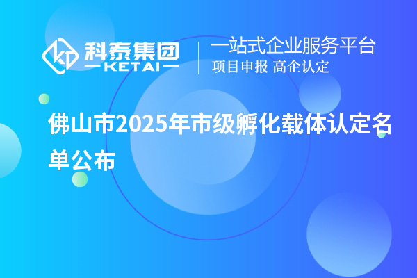 佛山市2025年市級孵化載體認定名單公布
