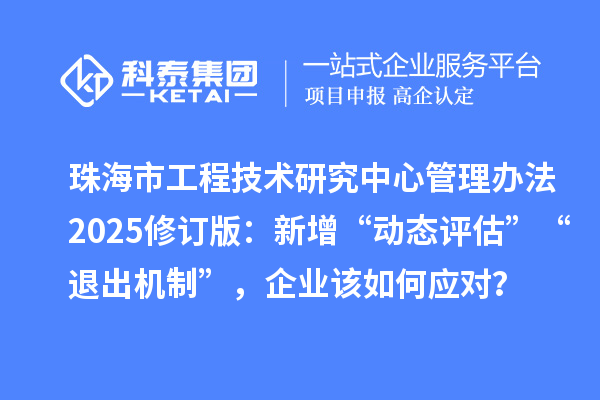 珠海市工程技術研究中心管理辦法2025修訂版：新增“動態評估”“退出機制”，企業該如何應對？