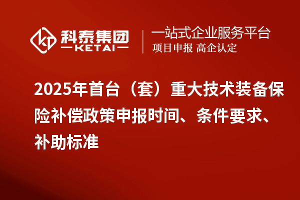 2025年首臺(套)重大技術裝備保險補償政策申報時間、條件要求、補助標準