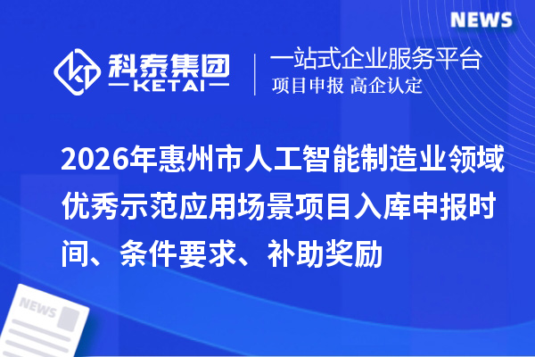2026年惠州市人工智能制造業領域優秀示范應用場景項目入庫申報時間、條件要求、補助獎勵