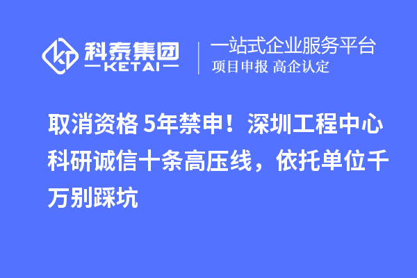 取消資格+5年禁申!深圳工程中心科研誠信十條高壓線,依托單位千萬別踩坑