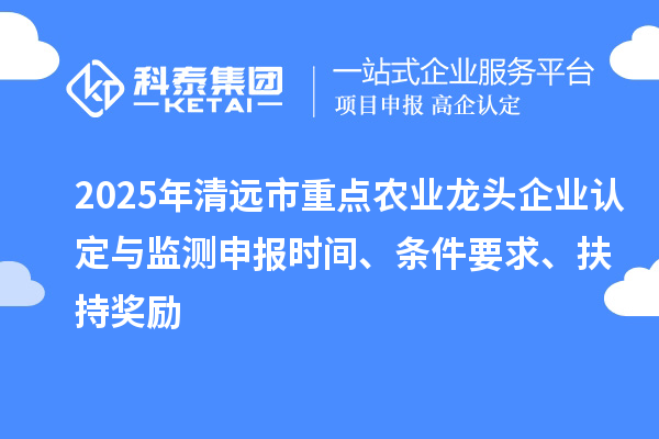 2025年清遠市重點農業龍頭企業認定與監測申報時間、條件要求、扶持獎勵