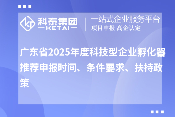 廣東省2025年度科技型企業孵化器推薦申報時間、條件要求、扶持政策