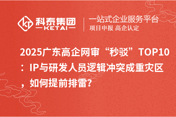 2025廣東高企網審“秒駁”TOP10:IP與研發人員邏輯沖突成重災區,如何提前排雷?