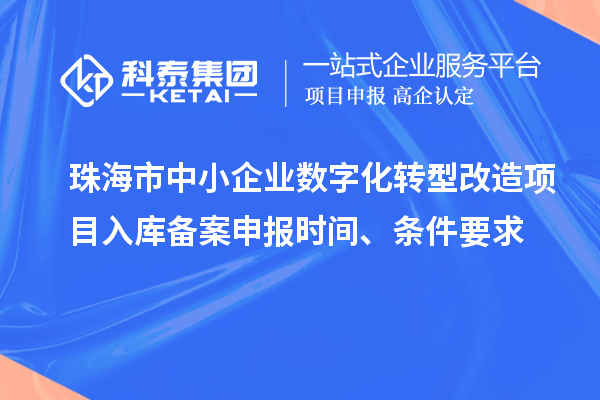 珠海市中小企業數字化轉型改造項目入庫備案申報時間、條件要求