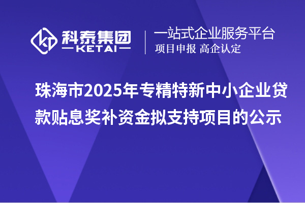 珠海市2025年專(zhuān)精特新中小企業(yè)貸款貼息獎(jiǎng)補(bǔ)資金擬支持項(xiàng)目的公示