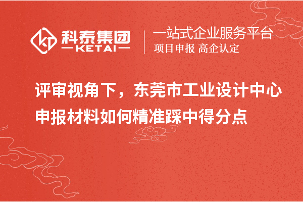評審視角下,東莞市工業(yè)設(shè)計(jì)中心申報(bào)材料如何精準(zhǔn)踩中得分點(diǎn)