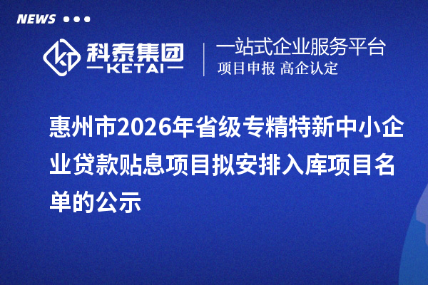 惠州市2026年省級(jí)專(zhuān)精特新中小企業(yè)貸款貼息項(xiàng)目擬安排入庫(kù)項(xiàng)目名單的公示