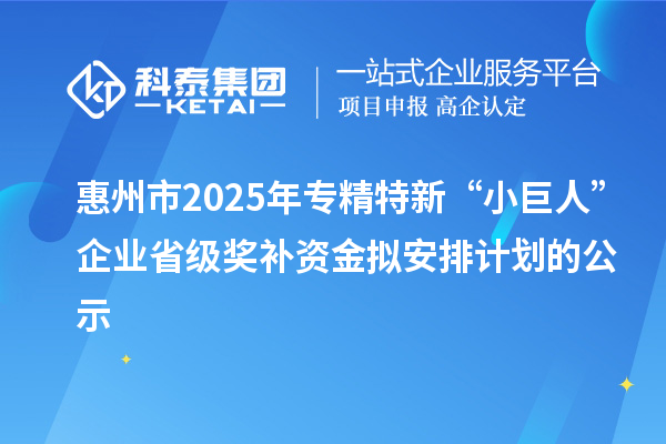 惠州市2025年專(zhuān)精特新“小巨人”企業(yè)省級(jí)獎(jiǎng)補(bǔ)資金擬安排計(jì)劃的公示