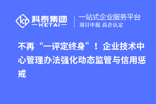 不再“一評定終身”！企業技術中心管理辦法強化動態監管與信用懲戒