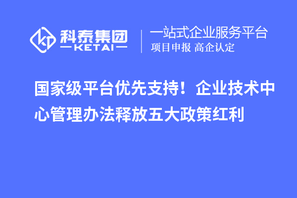 國家級平臺優先支持！企業技術中心管理辦法釋放五大政策紅利