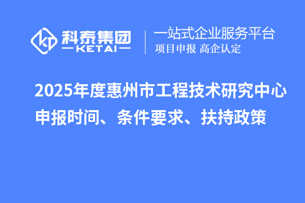 2025年度惠州市工程技術研究中心申報時間、條件要求、扶持政策
