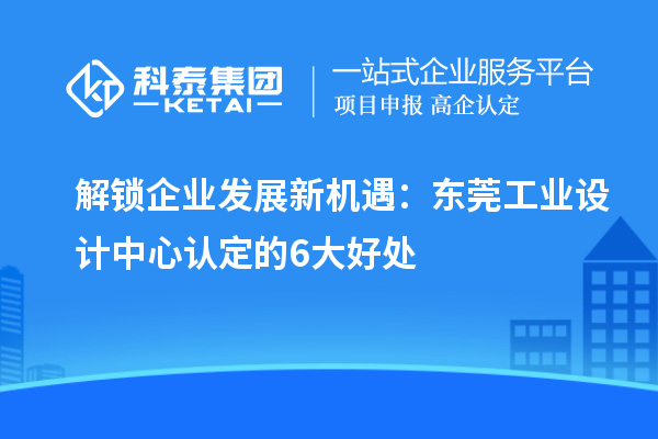 解鎖企業(yè)發(fā)展新機(jī)遇:東莞工業(yè)設(shè)計(jì)中心認(rèn)定的6大好處