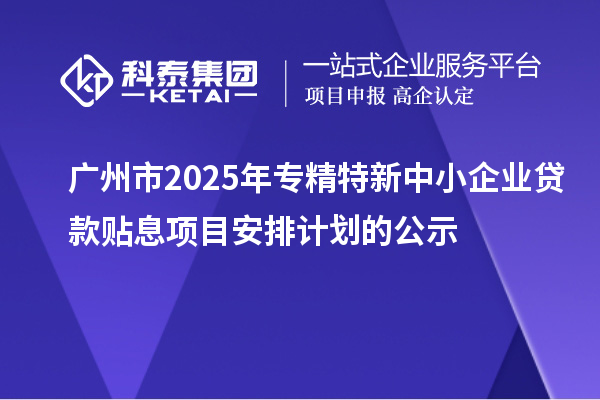 廣州市2025年專精特新中小企業(yè)貸款貼息項目安排計劃的公示