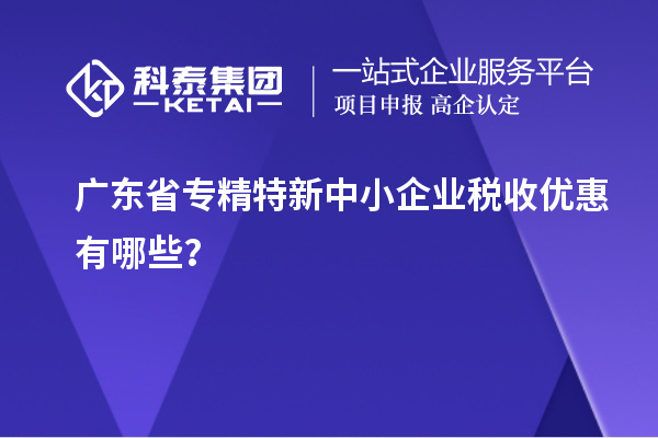廣東省專精特新中小企業稅收優惠有哪些？