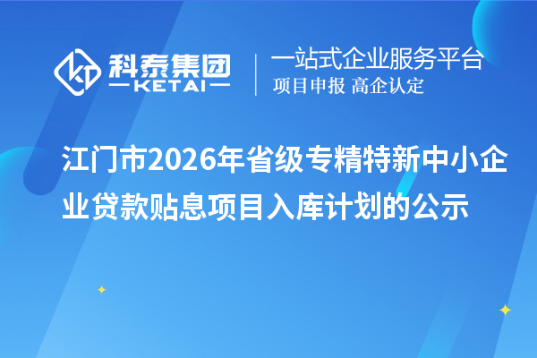 江門市2026年省級專精特新中小企業貸款貼息項目入庫計劃的公示