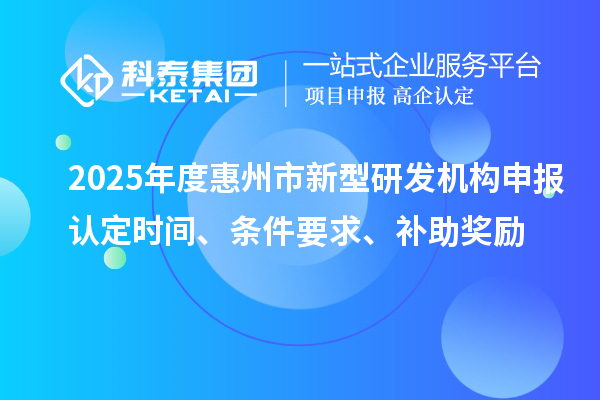 2025年度惠州市新型研發機構申報認定時間、條件要求、補助獎勵