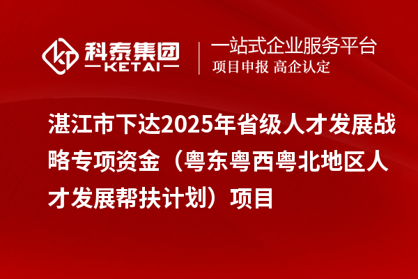 湛江市下達2025年省級人才發展戰略專項資金(粵東粵西粵北地區人才發展幫扶計劃)項目