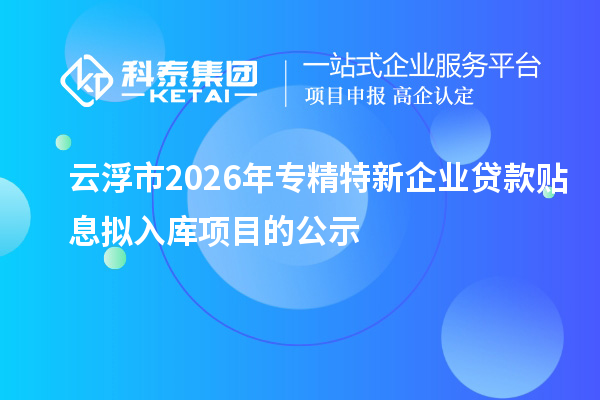 云浮市2026年專精特新企業貸款貼息擬入庫項目的公示