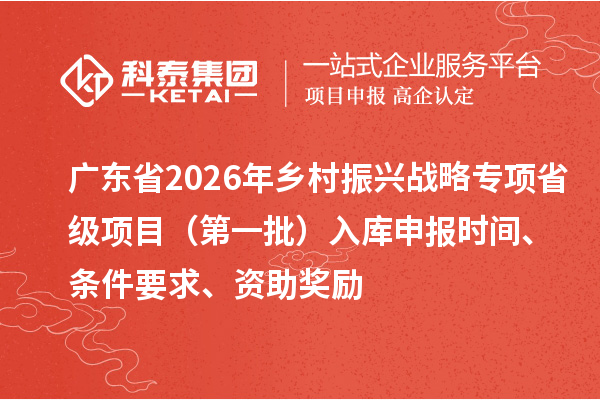廣東省2026年鄉村振興戰略專項省級項目（第一批）入庫申報時間、條件要求、資助獎勵