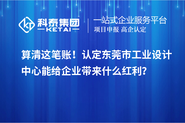 算清這筆賬!認(rèn)定東莞市工業(yè)設(shè)計(jì)中心能給企業(yè)帶來什么紅利?
