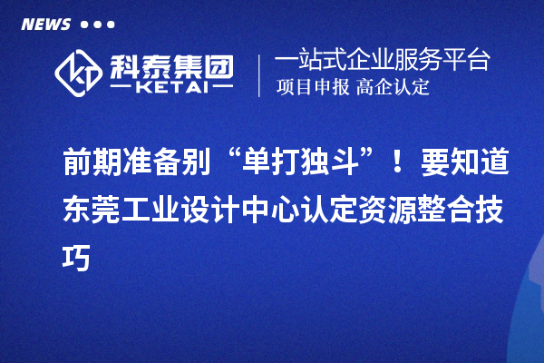 前期準(zhǔn)備別“單打獨(dú)斗”!要知道東莞工業(yè)設(shè)計(jì)中心認(rèn)定資源整合技巧