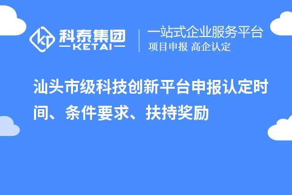 汕頭市級科技創(chuàng)新平臺申報認定時間、條件要求、扶持獎勵