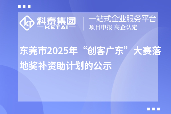 東莞市2025年“創客廣東”大賽落地獎補資助計劃的公示