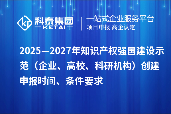 2025—2027年知識產權強國建設示范(企業、高校、科研機構)創建申報時間、條件要求