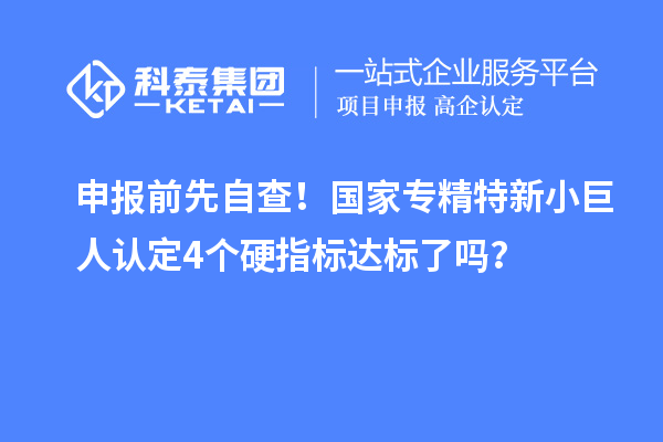 申報前先自查!國家專精特新小巨人認定4個硬指標達標了嗎?