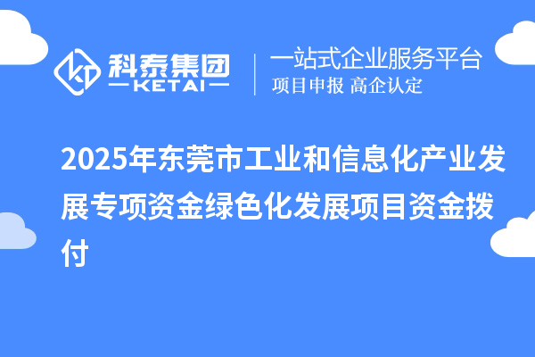 2025年東莞市工業和信息化產業發展專項資金綠色化發展項目資金撥付