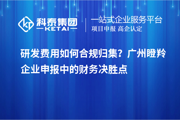 研發費用如何合規歸集?廣州瞪羚企業申報中的財務決勝點