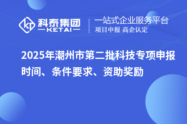 2025年潮州市第二批科技專項申報時間、條件要求、資助獎勵