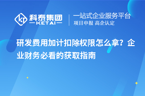 研發費用加計扣除權限怎么拿？企業財務必看的獲取指南