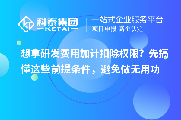 想拿研發費用加計扣除權限？先搞懂這些前提條件，避免做無用功