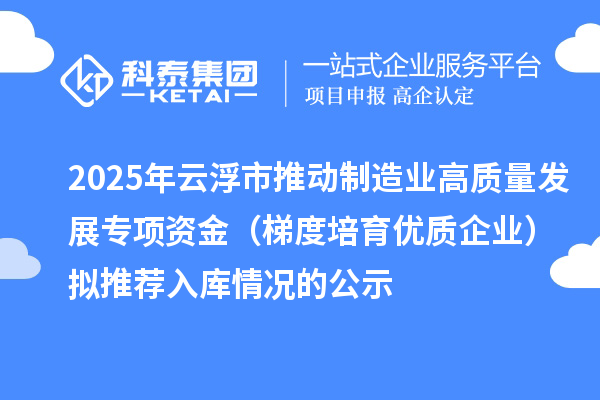 2025年云浮市推動制造業高質量發展專項資金(梯度培育優質企業)擬推薦入庫情況的公示