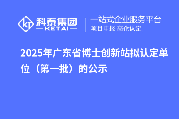 2025年廣東省博士創新站擬認定單位（第一批）的公示
