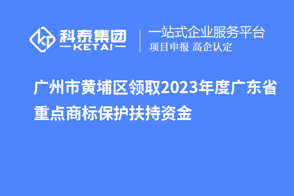 廣州市黃埔區領取2023年度廣東省重點商標保護扶持資金