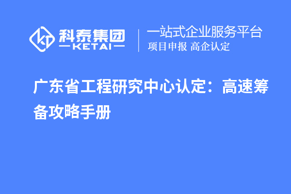 廣東省工程研究中心認(rèn)定:高速籌備攻略手冊(cè)