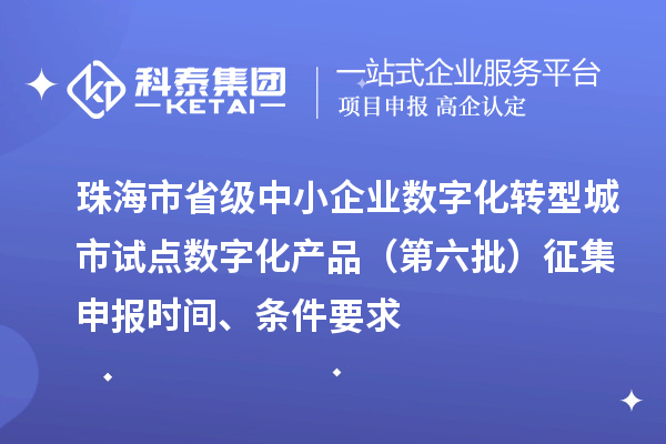 珠海市省級中小企業數字化轉型城市試點數字化產品（第六批）征集申報時間、條件要求