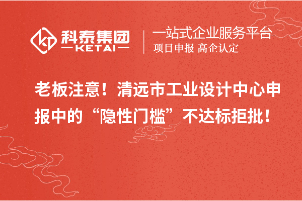 老板注意!清遠(yuǎn)市工業(yè)設(shè)計(jì)中心申報(bào)中的“隱性門檻”不達(dá)標(biāo)拒批!
