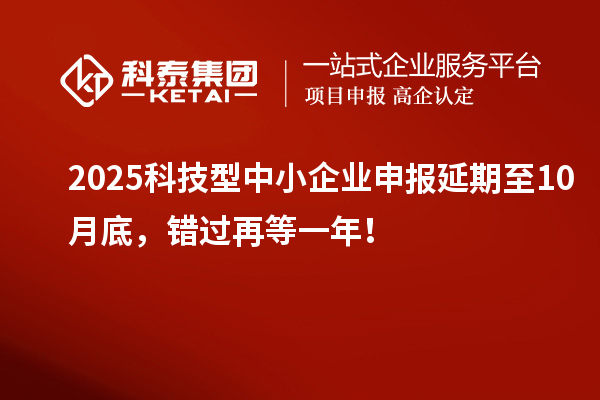 2025科技型中小企業(yè)申報(bào)延期至10月底,錯(cuò)過(guò)再等一年!