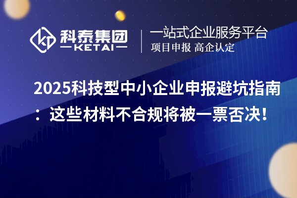 2025科技型中小企業申報避坑指南：這些材料不合規將被一票否決！