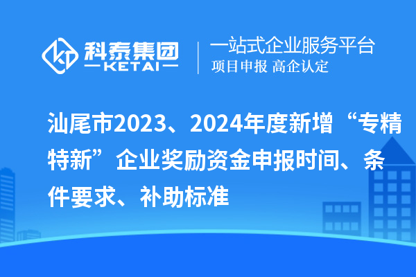 汕尾市2023、2024年度新增“專精特新”企業獎勵資金申報時間、條件要求、補助標準