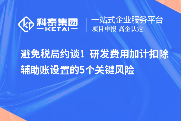 避免稅局約談！研發(fā)費用加計扣除輔助賬設置的5個關(guān)鍵風險