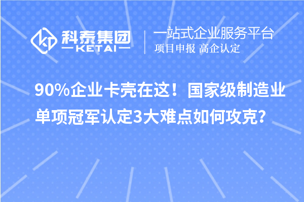 90%企業卡殼在這!國家級制造業單項冠軍認定3大難點如何攻克?