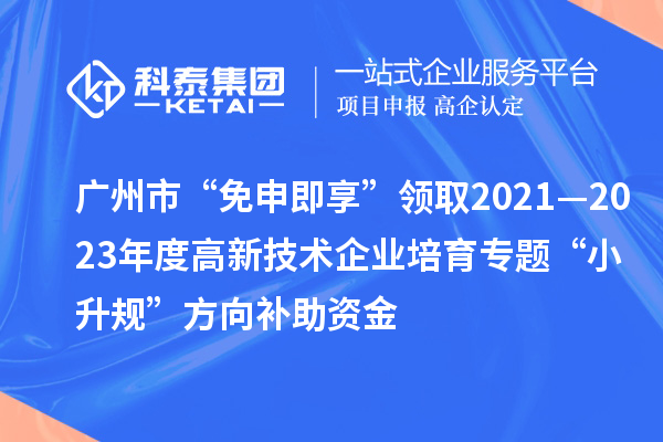 廣州市“免申即享”領(lǐng)取2021—2023年度高新技術(shù)企業(yè)培育專題“小升規(guī)”方向補(bǔ)助資金