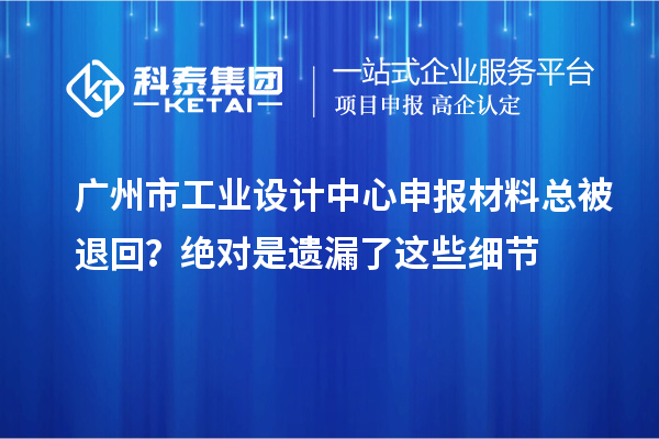 廣州市工業(yè)設(shè)計(jì)中心申報(bào)材料總被退回?絕對是遺漏了這些細(xì)節(jié)