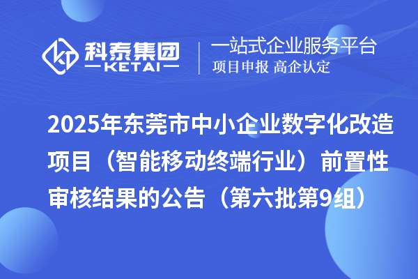 2025年東莞市中小企業數字化改造項目（智能移動終端行業）前置性審核結果的公告（第六批第9組）