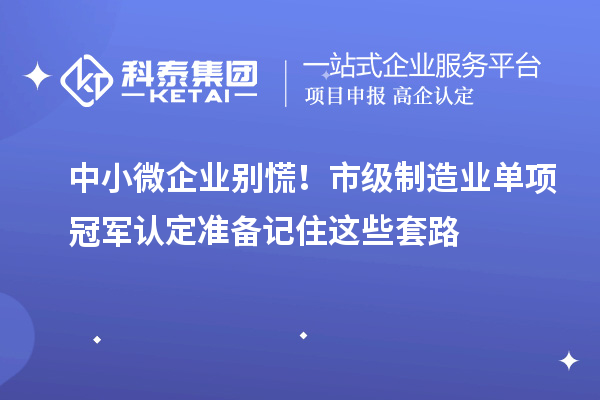 中小微企業別慌!市級制造業單項冠軍認定準備記住這些套路